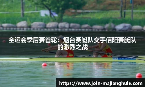 全运会季后赛首轮：烟台赛艇队交手信阳赛艇队的激烈之战